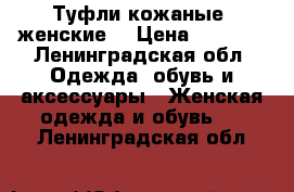 Туфли кожаные, женские. › Цена ­ 1 500 - Ленинградская обл. Одежда, обувь и аксессуары » Женская одежда и обувь   . Ленинградская обл.